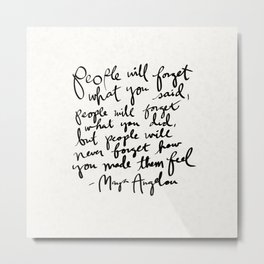 "People will forget what you said, people will forget what you did, but people will never forget how you made them feel." Maya Angelou Quote Metal Print